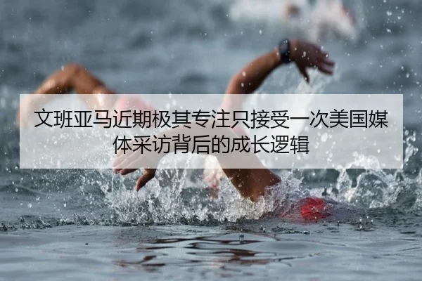 文班亚马近期极其专注只接受一次美国媒体采访背后的成长逻辑 | B-Sports